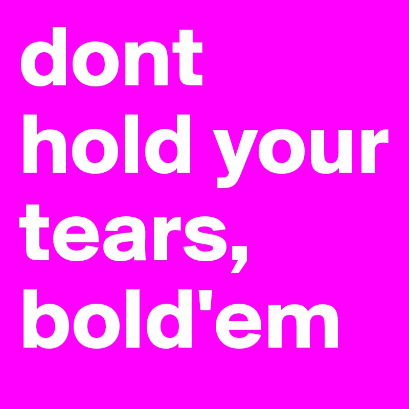 dont hold your tears, bold'em