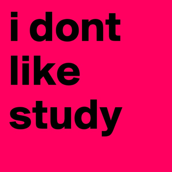 i dont like study