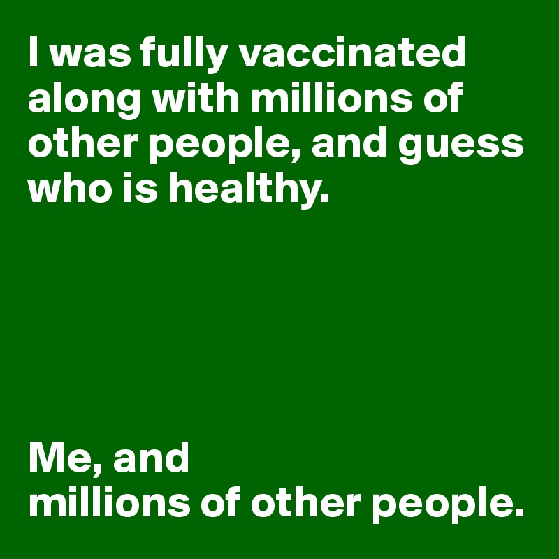I was fully vaccinated along with millions of other people, and guess who is healthy.





Me, and 
millions of other people.