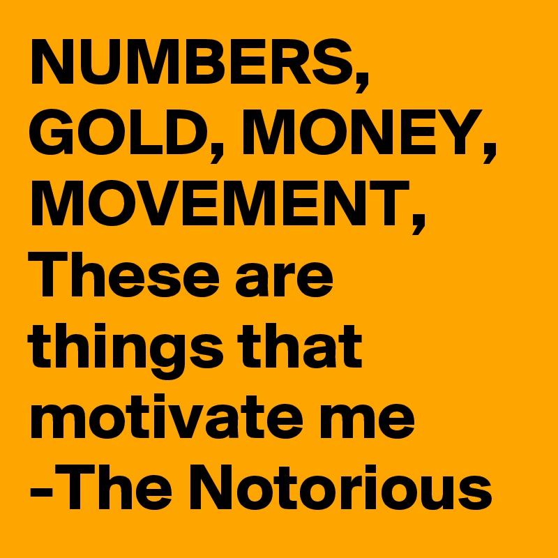 NUMBERS, GOLD, MONEY, MOVEMENT, These are things that motivate me
-The Notorious