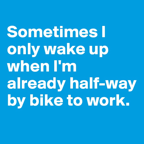 
Sometimes I only wake up when I'm already half-way by bike to work. 
