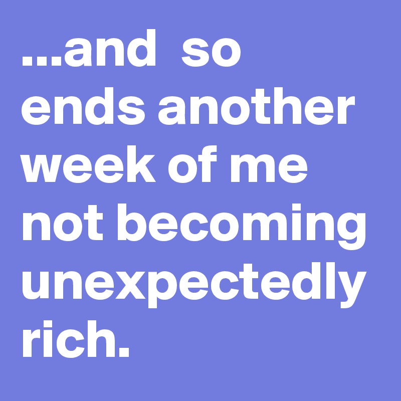 ...and  so ends another week of me not becoming unexpectedly rich.