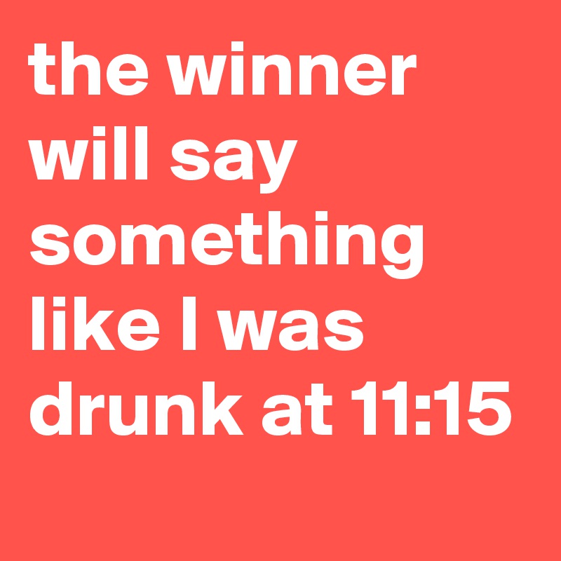 the winner will say something like I was drunk at 11:15