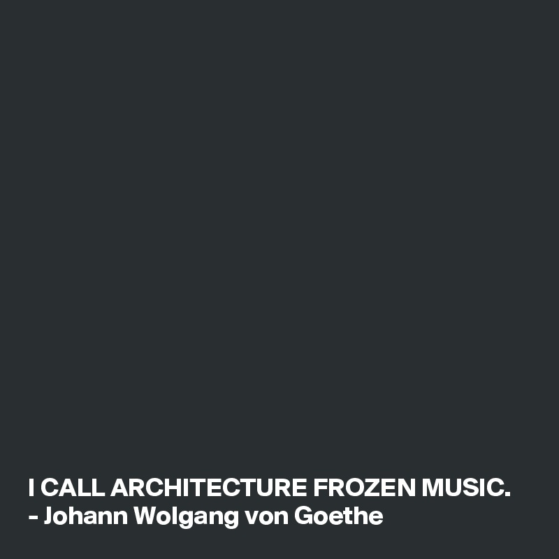 















I CALL ARCHITECTURE FROZEN MUSIC.
- Johann Wolgang von Goethe