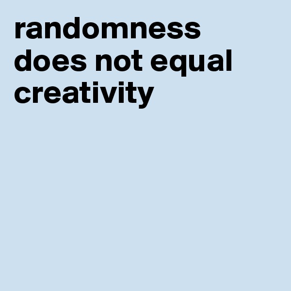 randomness
does not equal creativity




