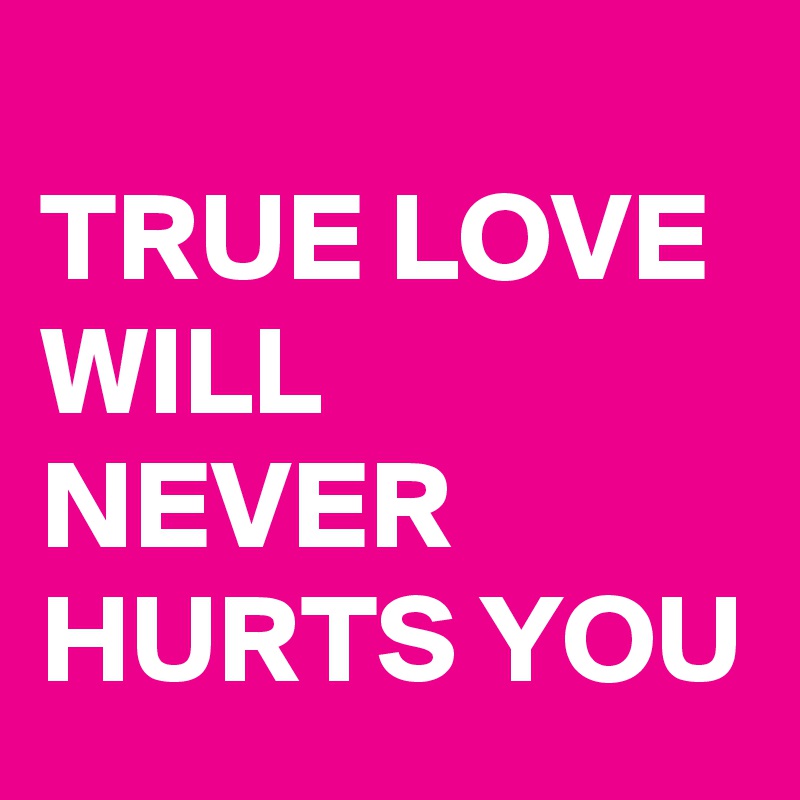 
TRUE LOVE WILL NEVER HURTS YOU