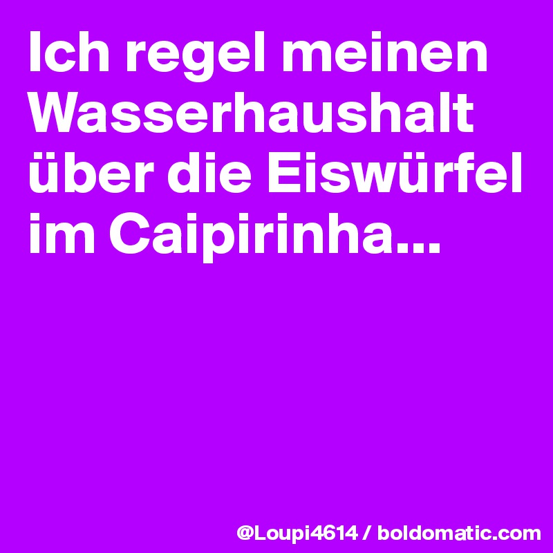 Ich regel meinen Wasserhaushalt über die Eiswürfel im Caipirinha...



