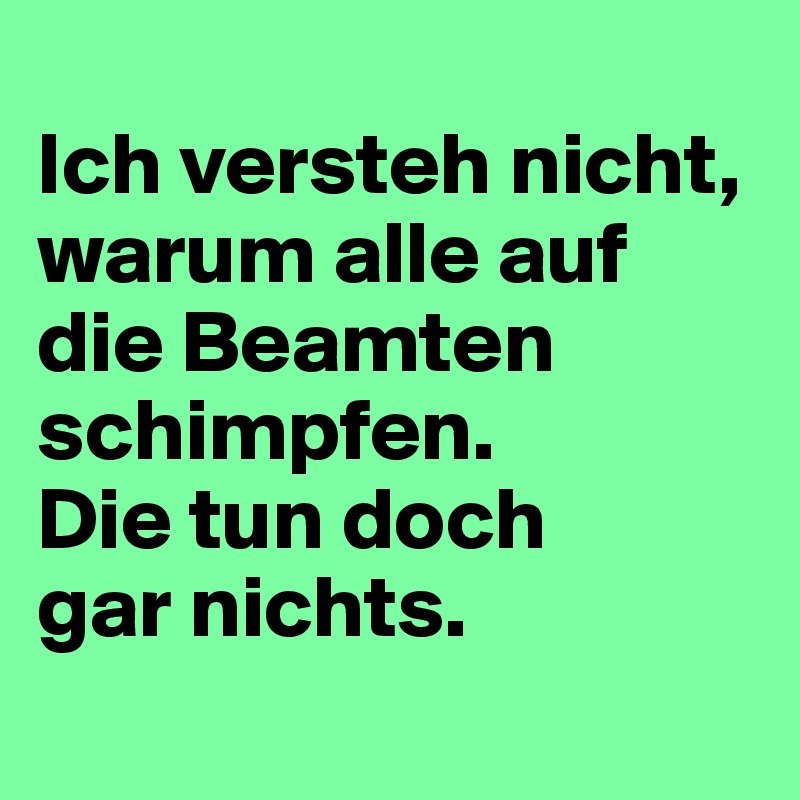 
Ich versteh nicht, warum alle auf die Beamten schimpfen. 
Die tun doch 
gar nichts.
