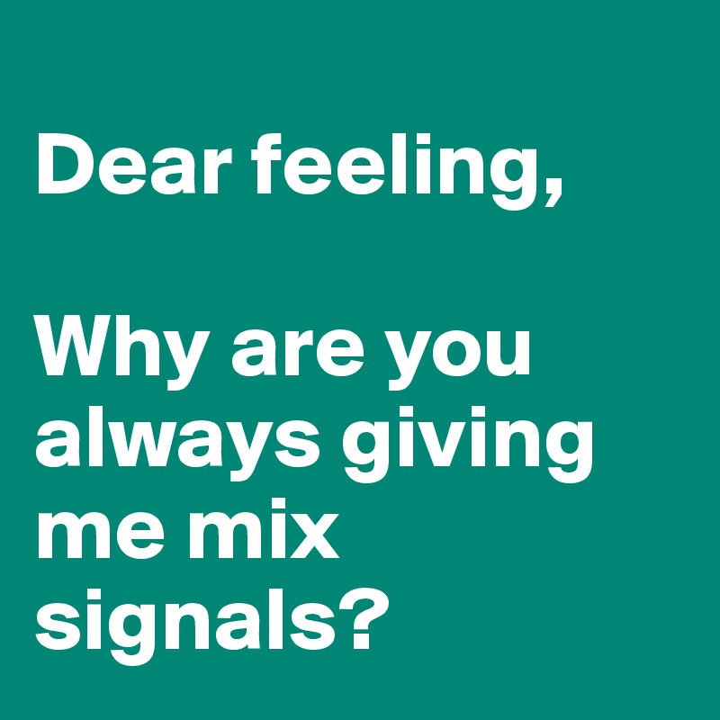  
Dear feeling,

Why are you always giving me mix signals?