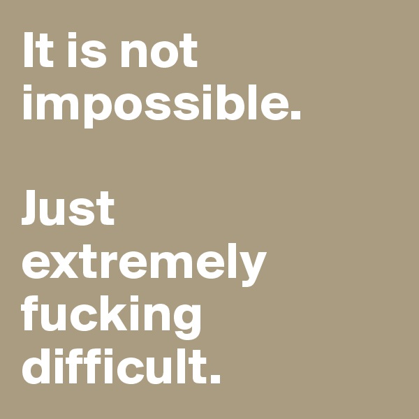 It is not impossible. 

Just 
extremely fucking difficult.
