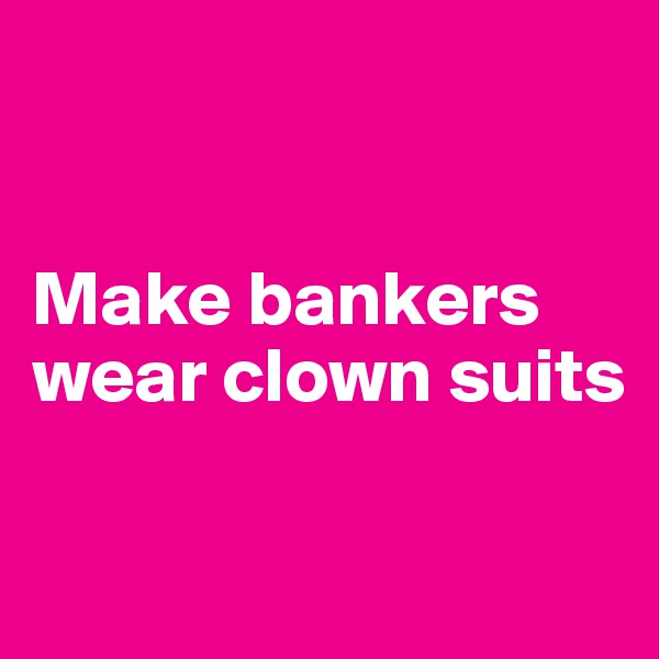 


Make bankers wear clown suits

