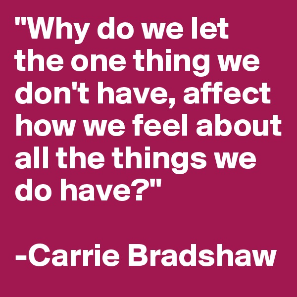 "Why do we let the one thing we don't have, affect how we feel about all the things we do have?"

-Carrie Bradshaw