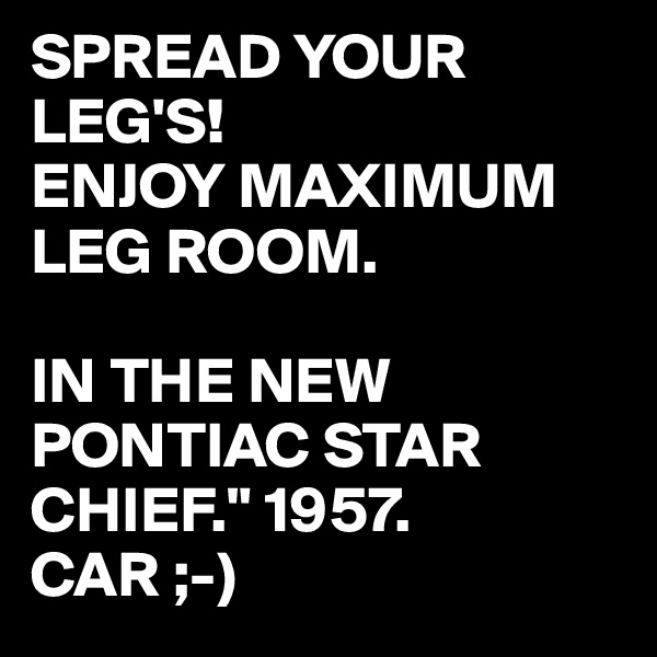 SPREAD YOUR LEG'S!
ENJOY MAXIMUM LEG ROOM.

IN THE NEW PONTIAC STAR CHIEF." 1957. CAR ;-)