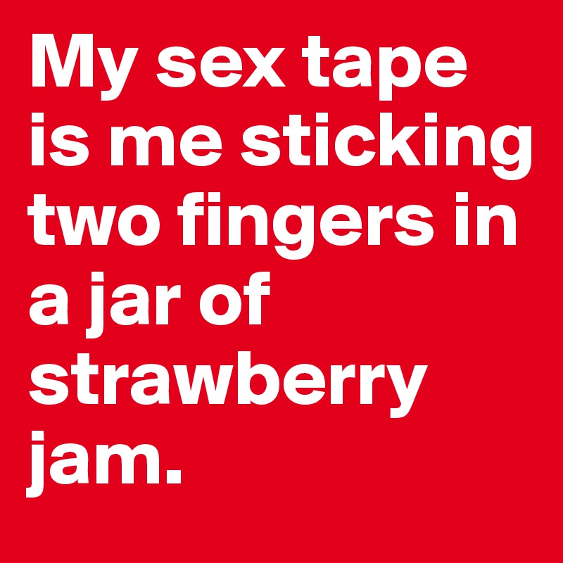 My sex tape is me sticking two fingers in a jar of strawberry jam.