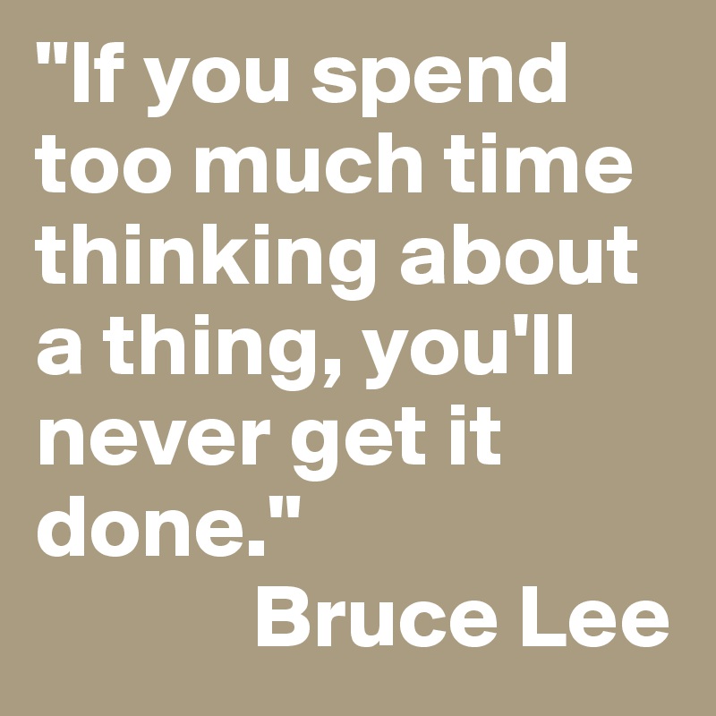 "If you spend too much time thinking about a thing, you'll never get it done." 
            Bruce Lee