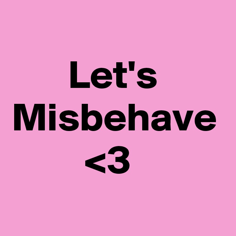 
       Let's
Misbehave
         <3