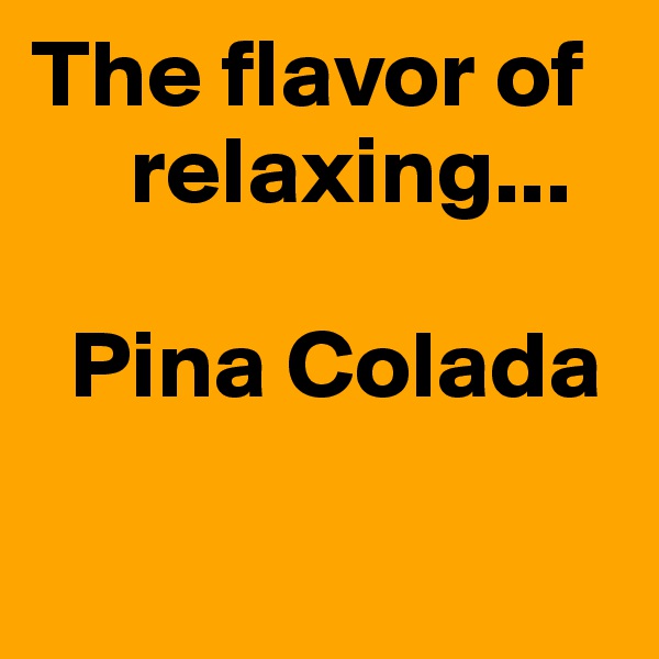 The flavor of    
     relaxing...

  Pina Colada

