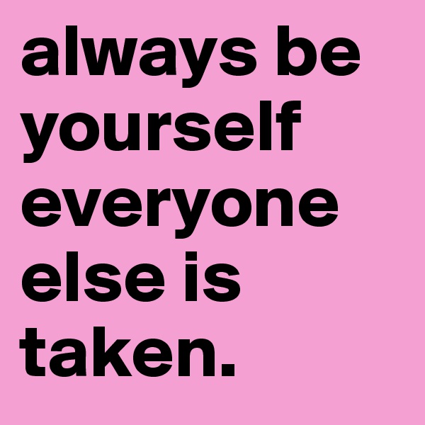 always be yourself everyone else is taken.