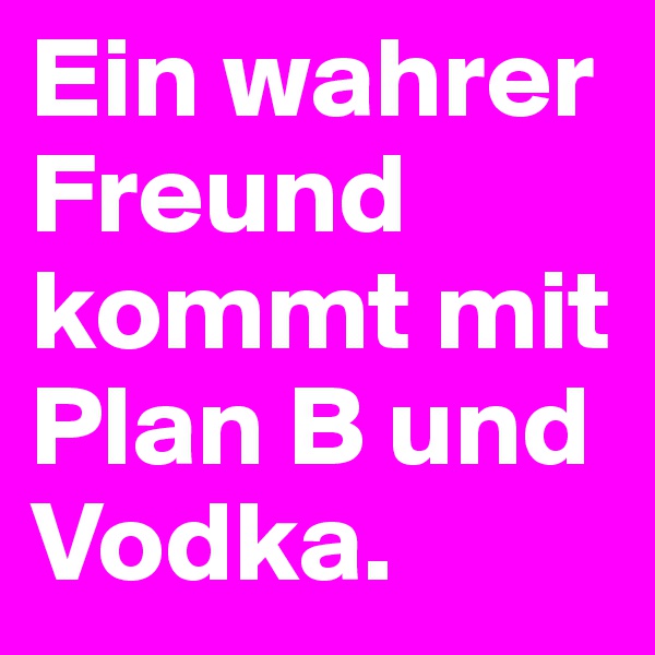 Ein wahrer Freund kommt mit Plan B und Vodka.