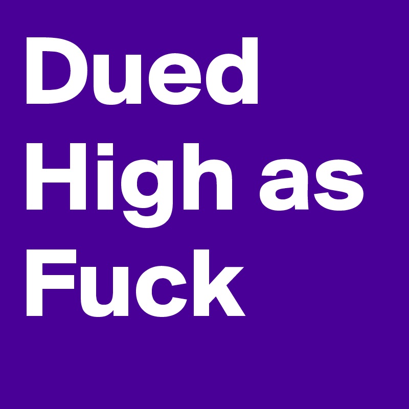 Dued 
High as Fuck