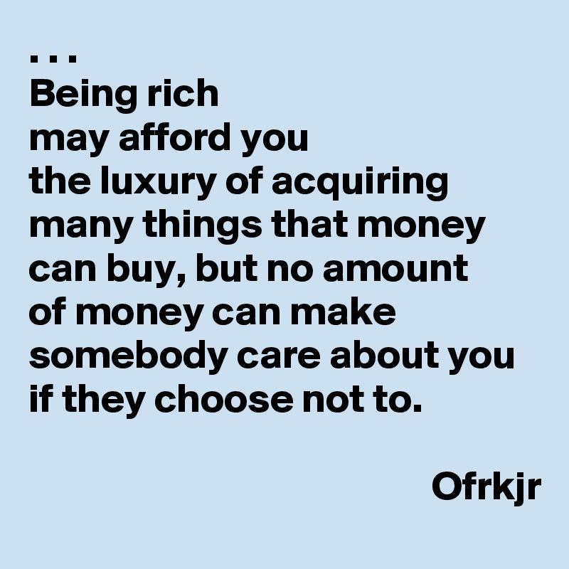 . . .
Being rich 
may afford you 
the luxury of acquiring 
many things that money can buy, but no amount 
of money can make somebody care about you 
if they choose not to.

                                                 Ofrkjr