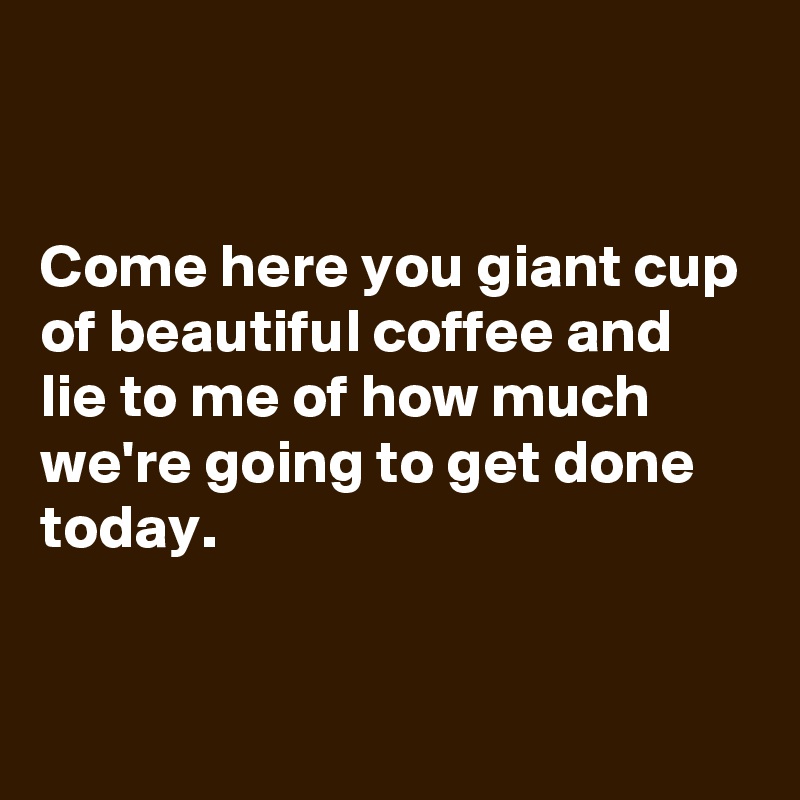 


Come here you giant cup of beautiful coffee and lie to me of how much we're going to get done today. 


