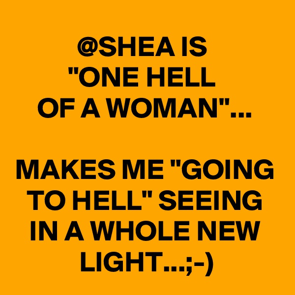 @SHEA IS 
"ONE HELL 
OF A WOMAN"...

MAKES ME "GOING TO HELL" SEEING IN A WHOLE NEW LIGHT...;-)