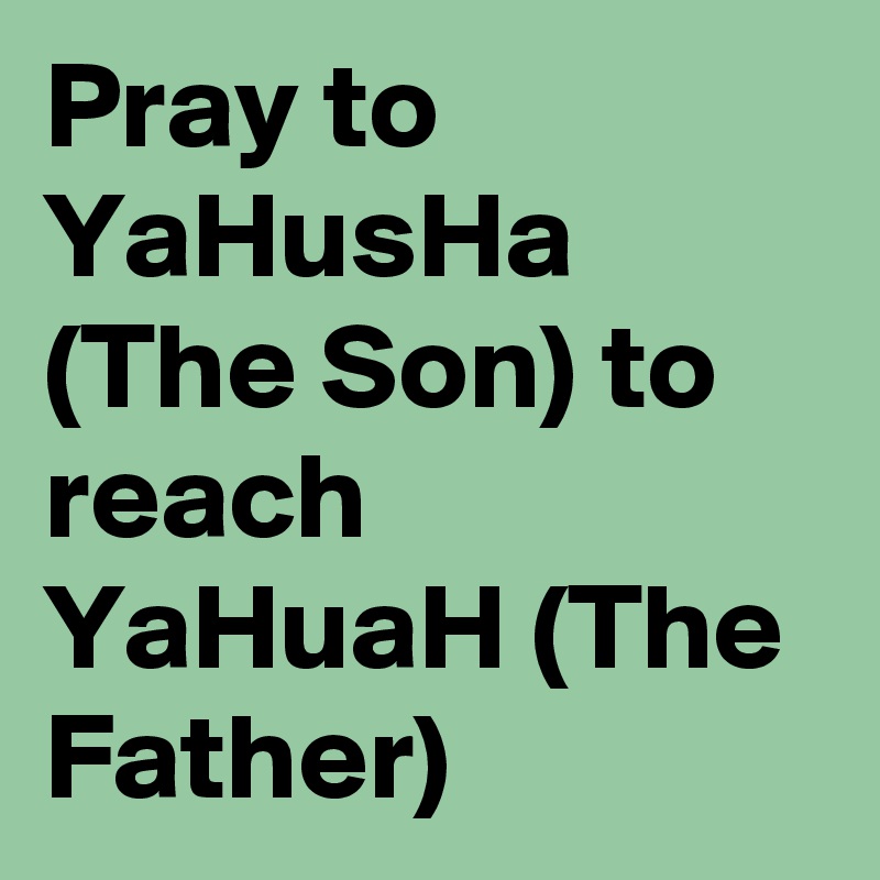 Pray to YaHusHa (The Son) to reach YaHuaH (The Father)