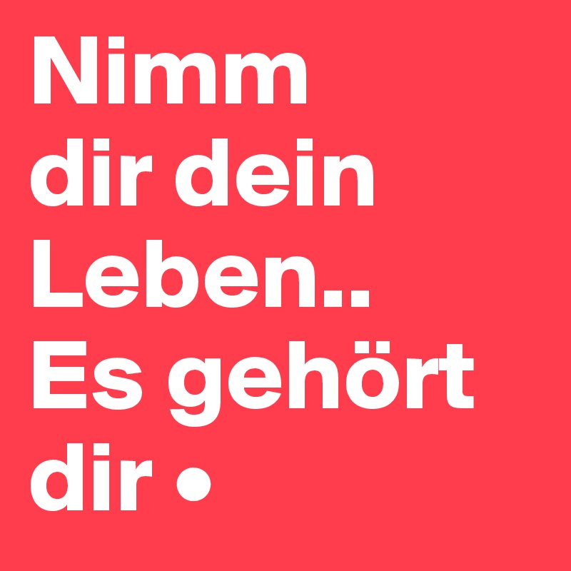 Nimm
dir dein
Leben..
Es gehört dir •