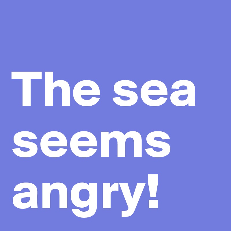 
The sea seems angry! 