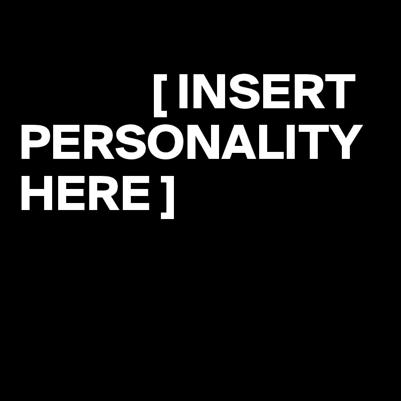
             [ INSERT                              PERSONALITY     HERE ] 



