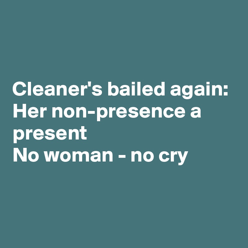 


Cleaner's bailed again:
Her non-presence a present
No woman - no cry


