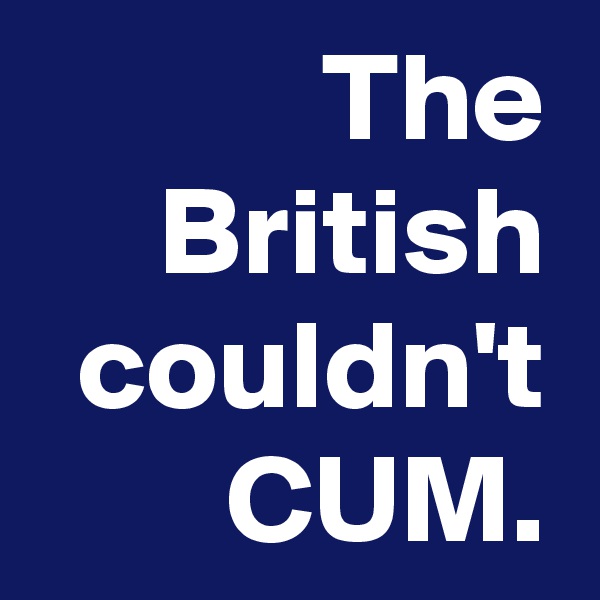 The British couldn't CUM.