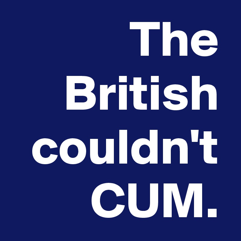 The British couldn't CUM.