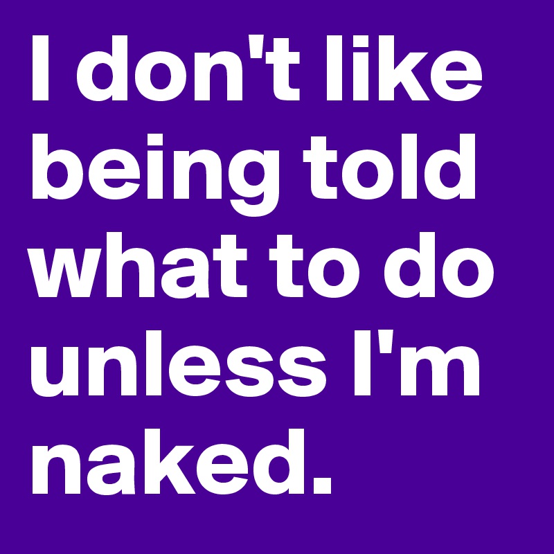 I don't like being told what to do unless I'm naked. 