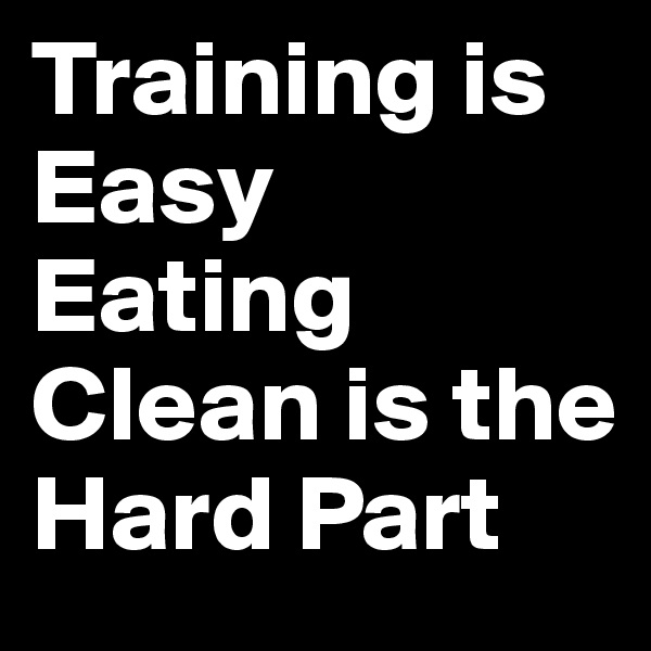 Training is Easy 
Eating Clean is the Hard Part 