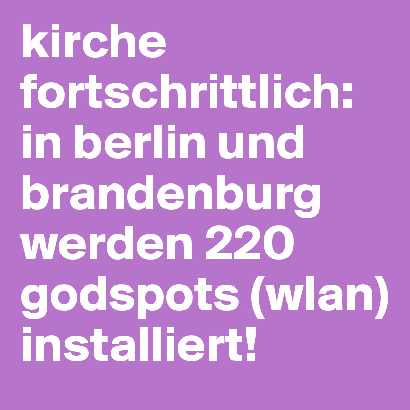 kirche fortschrittlich:
in berlin und brandenburg werden 220 godspots (wlan) installiert!