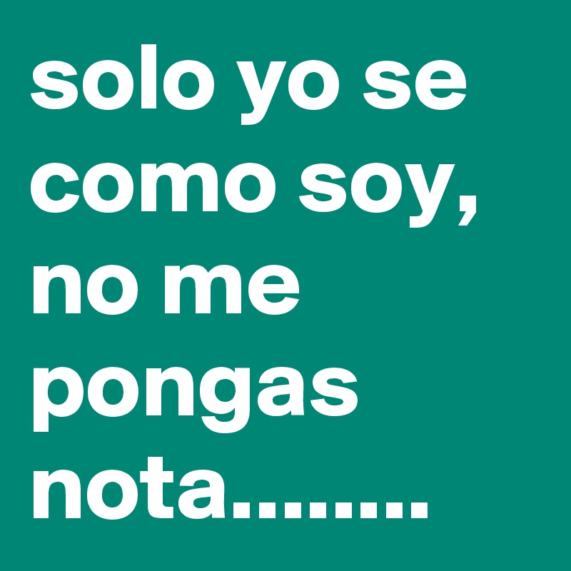 solo yo se como soy, no me pongas nota........