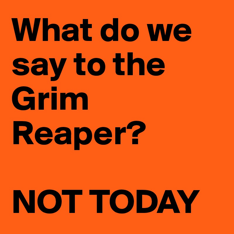 What do we say to the Grim Reaper?

NOT TODAY