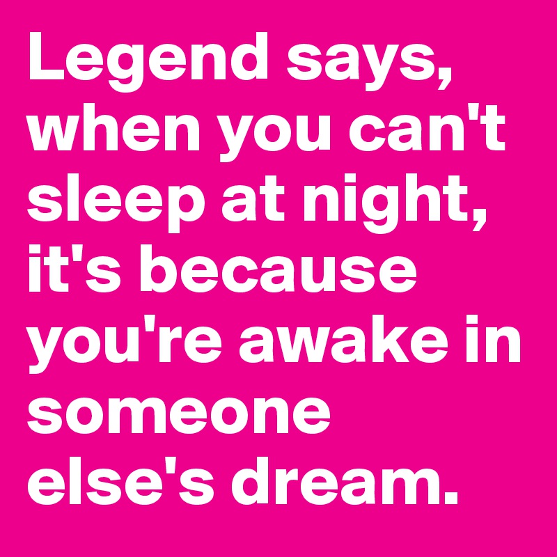 Legend says, when you can't sleep at night, it's because you're awake in someone else's dream. 