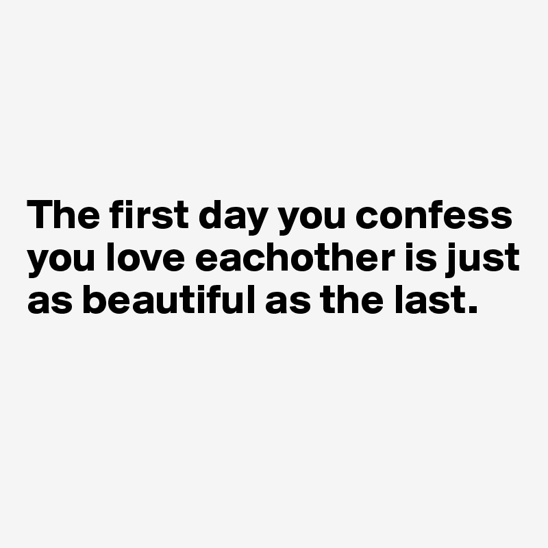 



The first day you confess you love eachother is just as beautiful as the last.



