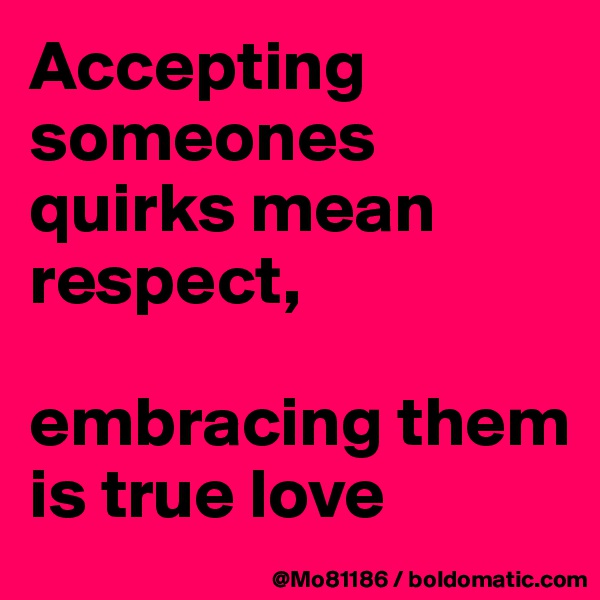 Accepting someones quirks mean respect, 

embracing them is true love 