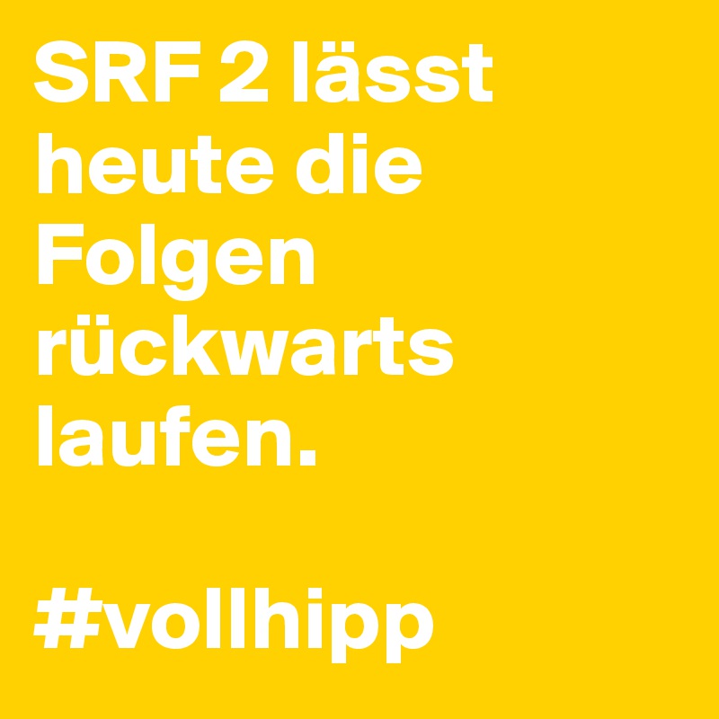 SRF 2 lässt heute die Folgen rückwarts laufen. 

#vollhipp 