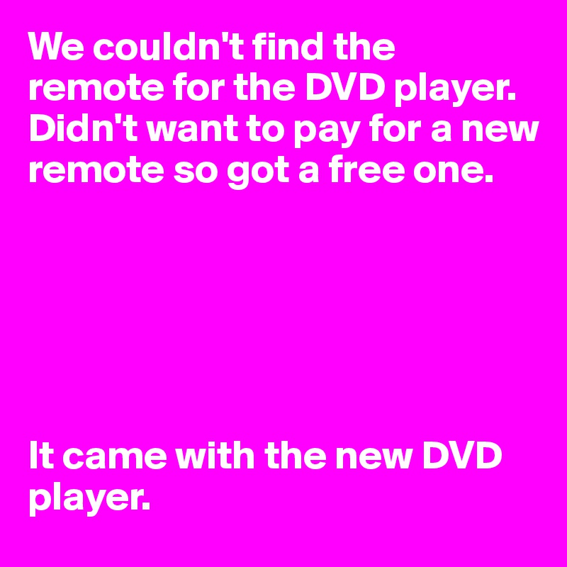 We couldn't find the remote for the DVD player. Didn't want to pay for a new remote so got a free one.






It came with the new DVD player.