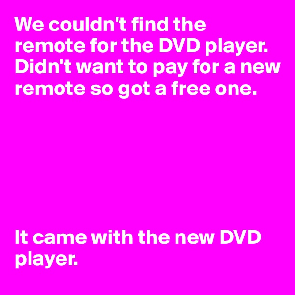 We couldn't find the remote for the DVD player. Didn't want to pay for a new remote so got a free one.






It came with the new DVD player.