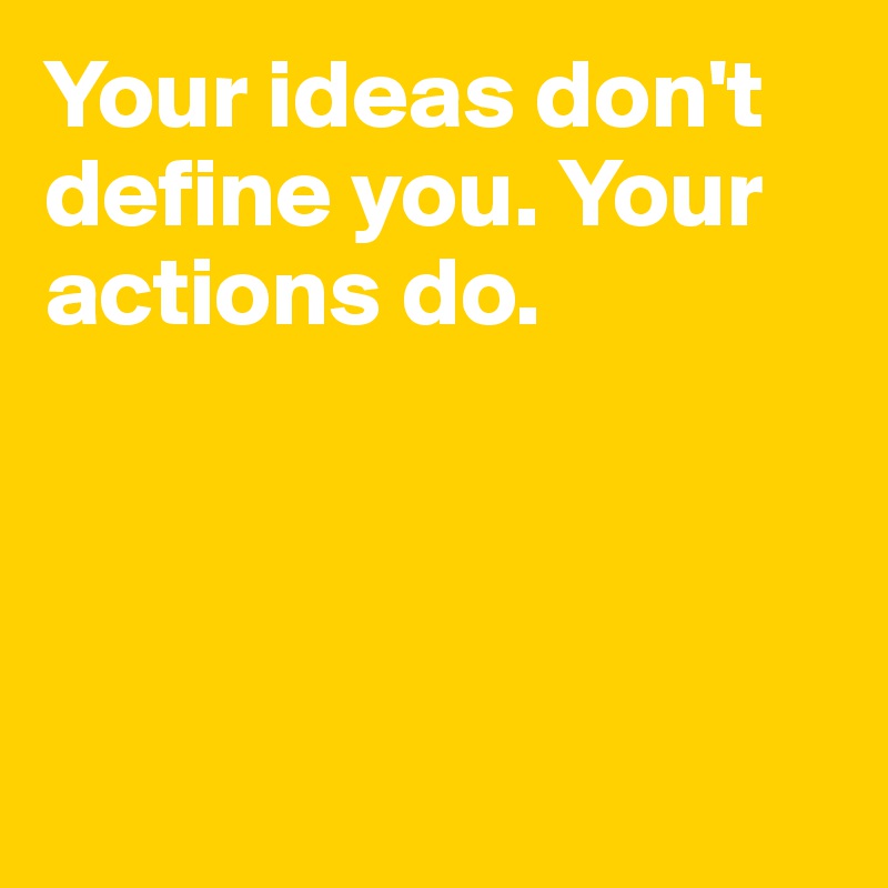 Your ideas don't define you. Your actions do.




