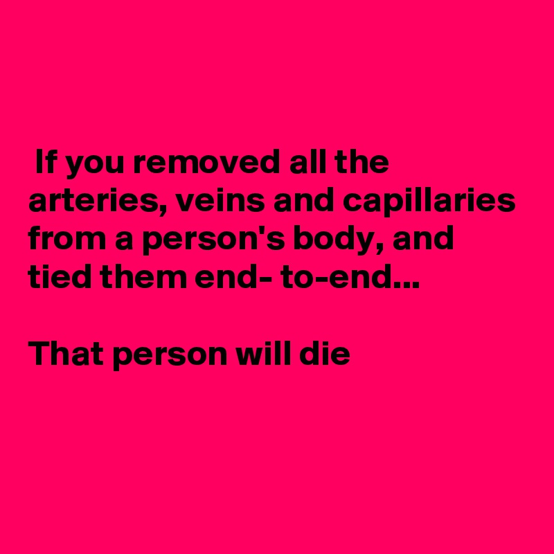 


 If you removed all the arteries, veins and capillaries from a person's body, and tied them end- to-end...

That person will die 



