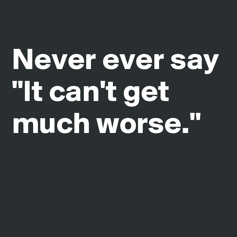 
Never ever say 
"It can't get much worse."

