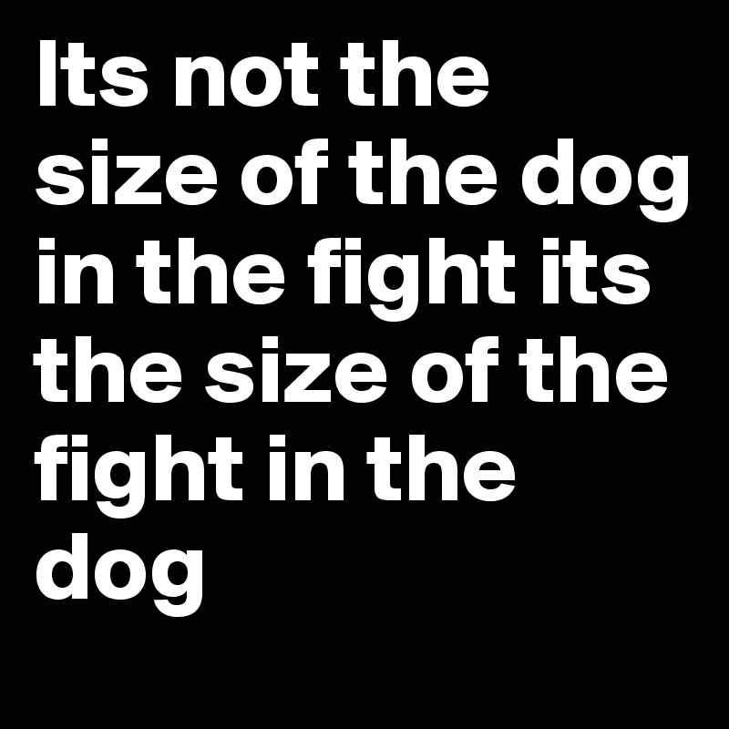 Its not the size of the dog in the fight its the size of the fight in the dog