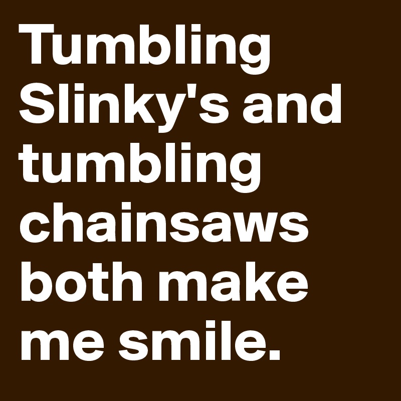 Tumbling Slinky's and tumbling chainsaws both make me smile. 